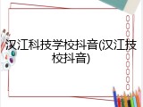 汉江科技学校抖音(汉江技校抖音)