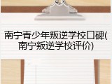 南宁青少年叛逆学校口碑(南宁叛逆学校评价)