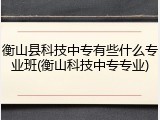 衡山县科技中专有些什么专业班(衡山科技中专专业)
