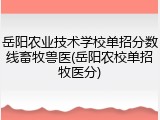 岳阳农业技术学校单招分数线畜牧兽医(岳阳农校单招牧医分)