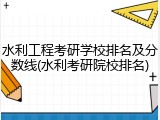 水利工程考研学校排名及分数线(水利考研院校排名)
