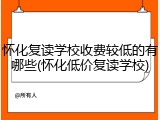 怀化复读学校收费较低的有哪些(怀化低价复读学校)