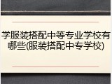 学服装搭配中等专业学校有哪些(服装搭配中专学校)