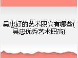 吴忠好的艺术职高有哪些(吴忠优秀艺术职高)