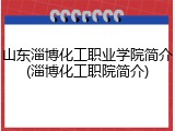 山东淄博化工职业学院简介(淄博化工职院简介)