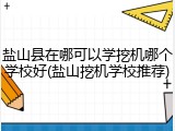 盐山县在哪可以学挖机哪个学校好(盐山挖机学校推荐)