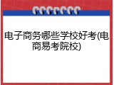 电子商务哪些学校好考(电商易考院校)