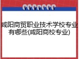 咸阳商贸职业技术学校专业有哪些(咸阳商校专业)