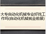 大专自动化机械专业好找工作吗(自动化机械就业前景)
