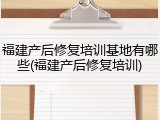 福建产后修复培训基地有哪些(福建产后修复培训)