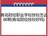 青岛财经职业学校技校怎么样啊(青岛财经技校好吗)