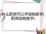 什么职高可以学宠物医学(职高宠物医学)