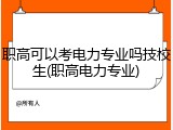 职高可以考电力专业吗技校生(职高电力专业)