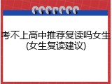 考不上高中推荐复读吗女生(女生复读建议)