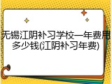 无锡江阴补习学校一年费用多少钱(江阴补习年费)