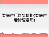 娄底产后修复价格(娄底产后修复费用)