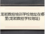 龙岩数控培训学校地址在哪里(龙岩数控学校地址)