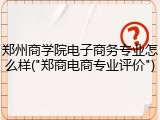 郑州商学院电子商务专业怎么样("郑商电商专业评价")
