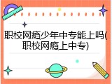 职校网瘾少年中专能上吗(职校网瘾上中专)