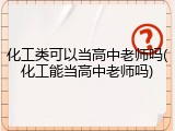 化工类可以当高中老师吗(化工能当高中老师吗)