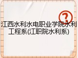 江西水利水电职业学院水利工程系(江职院水利系)