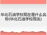 华北石油学校现在是什么名称(华北石油学校现名)