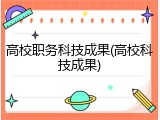 高校职务科技成果(高校科技成果)