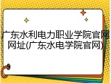 广东水利电力职业学院官网网址(广东水电学院官网)