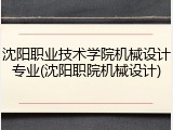 沈阳职业技术学院机械设计专业(沈阳职院机械设计)