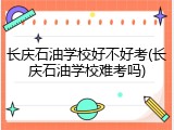 长庆石油学校好不好考(长庆石油学校难考吗)