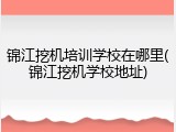 锦江挖机培训学校在哪里(锦江挖机学校地址)
