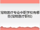 宠物医疗专业中职学校有哪些(宠物医疗职校)