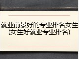 就业前景好的专业排名女生(女生好就业专业排名)