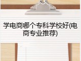 学电商哪个专科学校好(电商专业推荐)