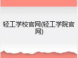 轻工学校官网(轻工学院官网)