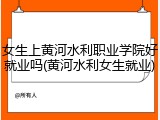 女生上黄河水利职业学院好就业吗(黄河水利女生就业)