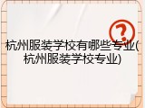 杭州服装学校有哪些专业(杭州服装学校专业)