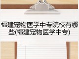 福建宠物医学中专院校有哪些(福建宠物医学中专)