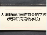天津职高和宠物有关的学校(天津职高宠物学校)