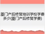 厦门产后修复培训学校学费多少(厦门产后修复学费)