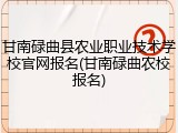 甘南碌曲县农业职业技术学校官网报名(甘南碌曲农校报名)