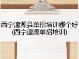 西宁湟源县单招培训哪个好(西宁湟源单招培训)