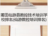 莆田仙游县数控技术培训学校排名(仙游数控培训排名)