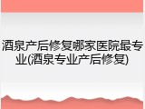 酒泉产后修复哪家医院最专业(酒泉专业产后修复)