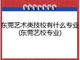 东莞艺术类技校有什么专业(东莞艺校专业)