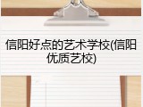 信阳好点的艺术学校(信阳优质艺校)