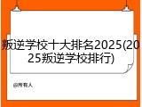 叛逆学校十大排名2025(2025叛逆学校排行)