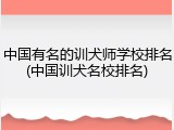 中国有名的训犬师学校排名(中国训犬名校排名)