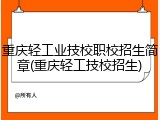 重庆轻工业技校职校招生简章(重庆轻工技校招生)