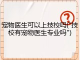 宠物医生可以上技校吗("技校有宠物医生专业吗")
